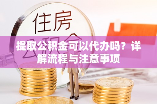 普格提取公积金可以代办吗？详解流程与注意事项
