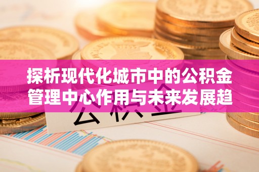 普格探析现代化城市中的公积金管理中心作用与未来发展趋势