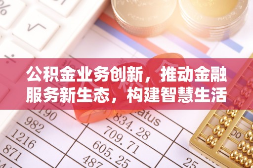 普格公积金业务创新，推动金融服务新生态，构建智慧生活新未来