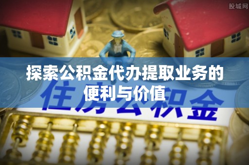 普格探索公积金代办提取业务的便利与价值