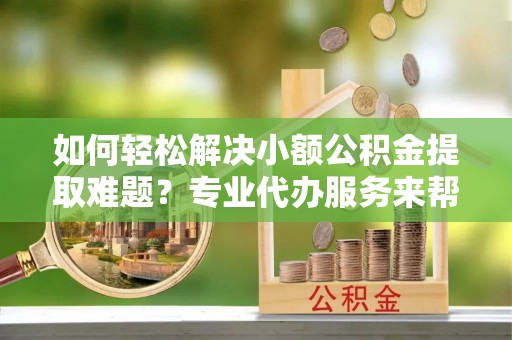 普格如何轻松解决小额公积金提取难题？专业代办服务来帮忙