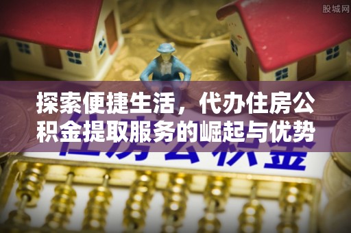 普格探索便捷生活，代办住房公积金提取服务的崛起与优势