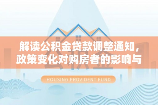 普格解读公积金贷款调整通知，政策变化对购房者的影响与机遇