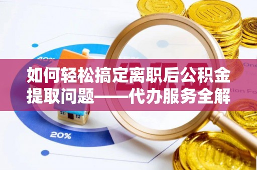 普格如何轻松搞定离职后公积金提取问题——代办服务全解析