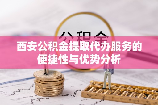 普格西安公积金提取代办服务的便捷性与优势分析