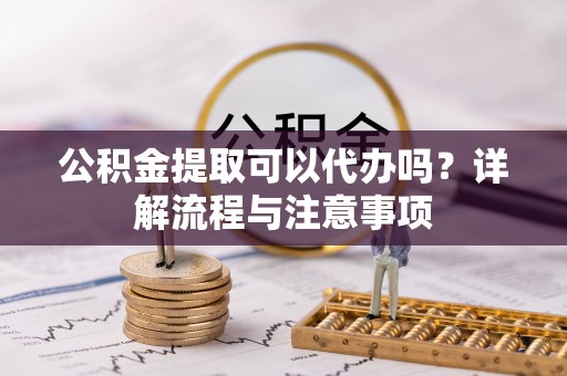 普格公积金提取可以代办吗？详解流程与注意事项