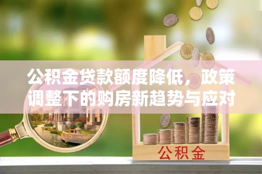 普格公积金贷款额度降低，政策调整下的购房新趋势与应对策略