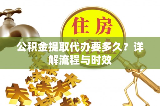普格公积金提取代办要多久？详解流程与时效
