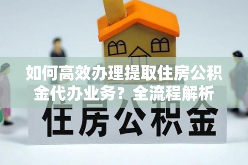普格如何高效办理提取住房公积金代办业务？全流程解析