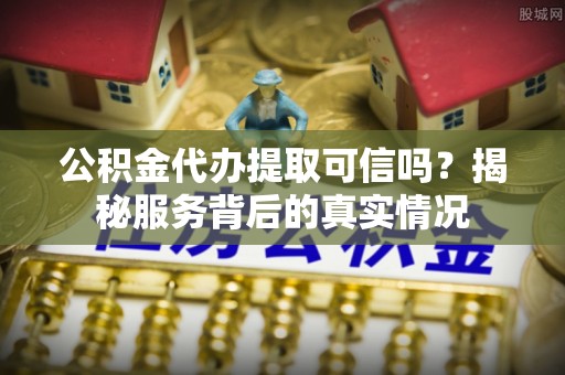 普格公积金代办提取可信吗？揭秘服务背后的真实情况