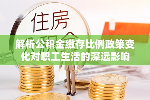 普格解析公积金缴存比例政策变化对职工生活的深远影响