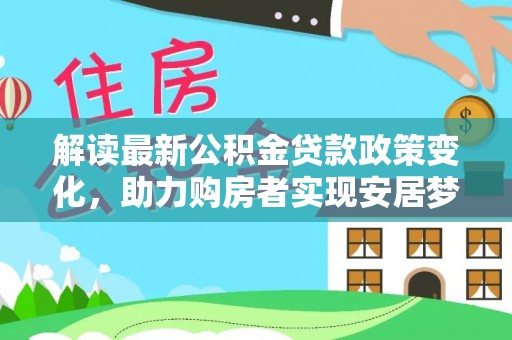 普格解读最新公积金贷款政策变化，助力购房者实现安居梦想