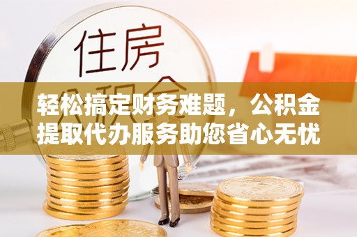 普格轻松搞定财务难题，公积金提取代办服务助您省心无忧