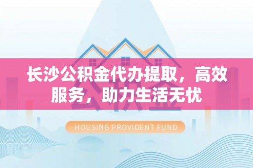 普格长沙公积金代办提取，高效服务，助力生活无忧