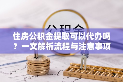 普格住房公积金提取可以代办吗？一文解析流程与注意事项