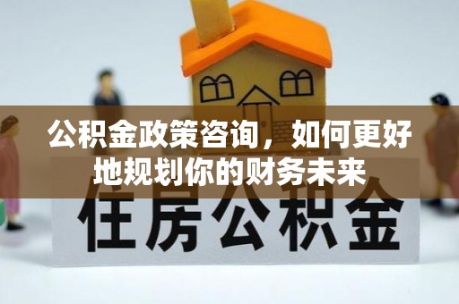 普格公积金政策咨询，如何更好地规划你的财务未来