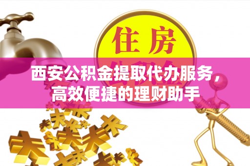 普格西安公积金提取代办服务，高效便捷的理财助手