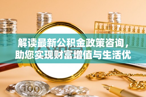 普格解读最新公积金政策咨询，助您实现财富增值与生活优化