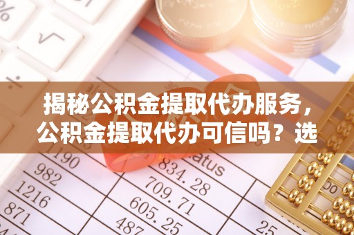 普格揭秘公积金提取代办服务，公积金提取代办可信吗？选择前你需要知道的真相
