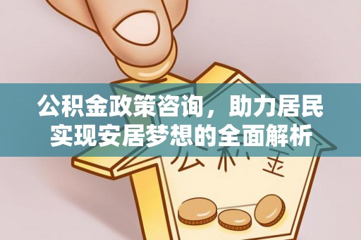 普格公积金政策咨询，助力居民实现安居梦想的全面解析