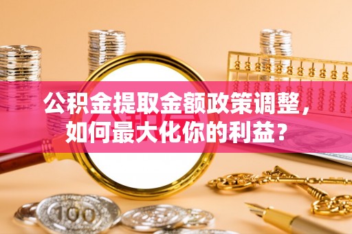 普格公积金提取金额政策调整，如何最大化你的利益？