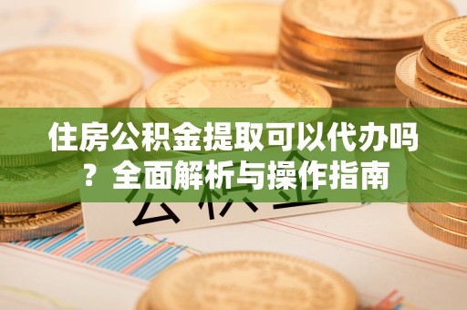 普格住房公积金提取可以代办吗？全面解析与操作指南