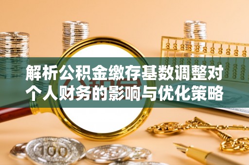 普格解析公积金缴存基数调整对个人财务的影响与优化策略
