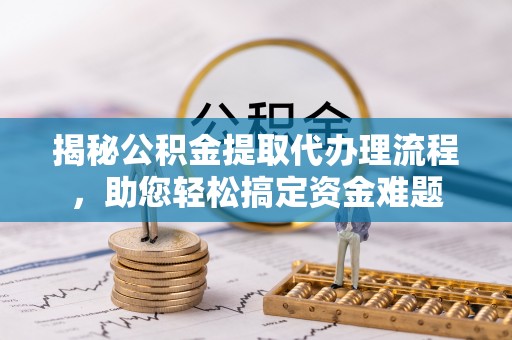 普格揭秘公积金提取代办理流程，助您轻松搞定资金难题
