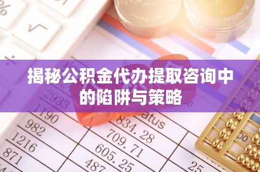 普格揭秘公积金代办提取咨询中的陷阱与策略