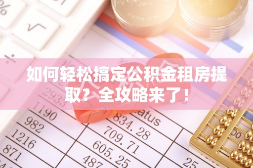 普格如何轻松搞定公积金租房提取？全攻略来了！
