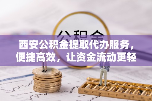 普格西安公积金提取代办服务，便捷高效，让资金流动更轻松