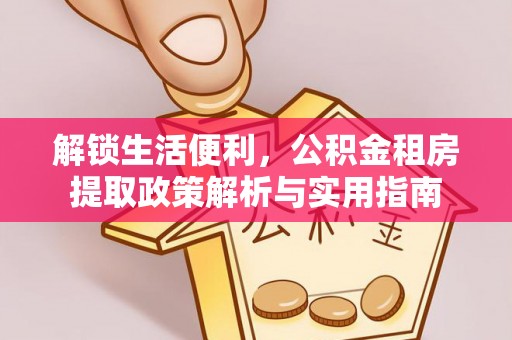 普格解锁生活便利，公积金租房提取政策解析与实用指南
