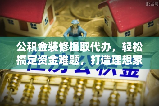 普格公积金装修提取代办，轻松搞定资金难题，打造理想家居