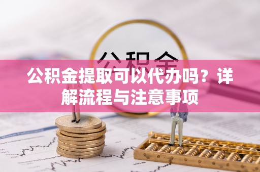 普格公积金提取可以代办吗？详解流程与注意事项