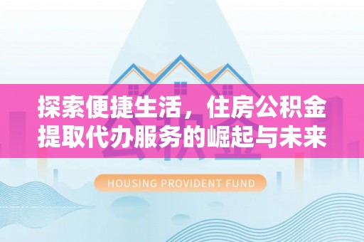 普格探索便捷生活，住房公积金提取代办服务的崛起与未来趋势