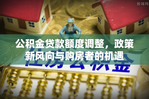 普格公积金贷款额度调整，政策新风向与购房者的机遇