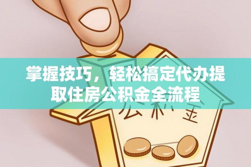 普格掌握技巧，轻松搞定代办提取住房公积金全流程