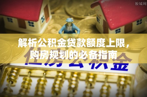 普格解析公积金贷款额度上限，购房规划的必备指南