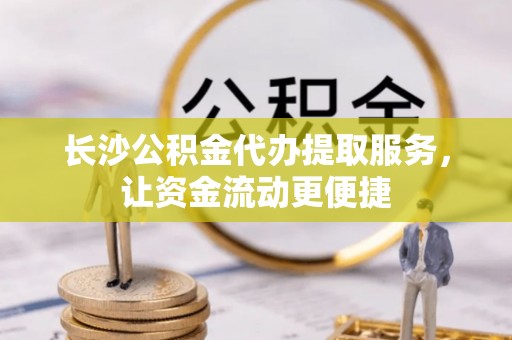 普格长沙公积金代办提取服务，让资金流动更便捷