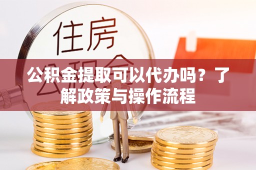 普格公积金提取可以代办吗？了解政策与操作流程