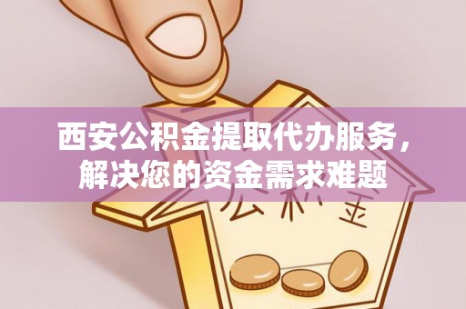 普格西安公积金提取代办服务，解决您的资金需求难题