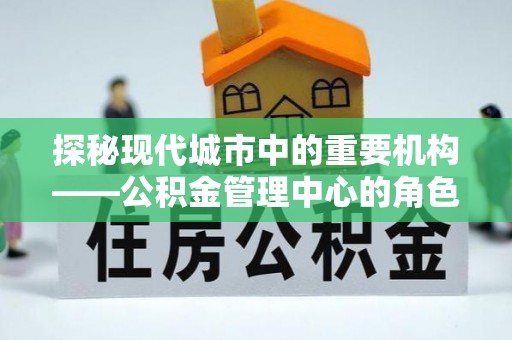 普格探秘现代城市中的重要机构——公积金管理中心的角色与使命