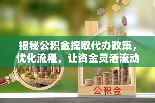 普格揭秘公积金提取代办政策，优化流程，让资金灵活流动