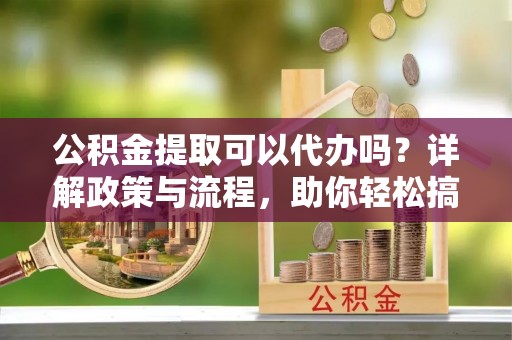 普格公积金提取可以代办吗？详解政策与流程，助你轻松搞定！