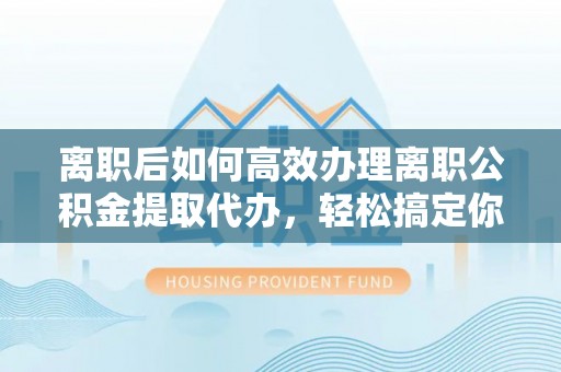 普格离职后如何高效办理离职公积金提取代办，轻松搞定你的公积金