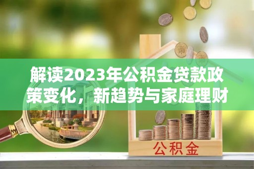普格解读2023年公积金贷款政策变化，新趋势与家庭理财规划