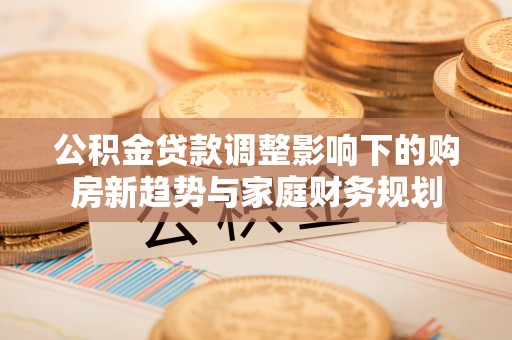 普格公积金贷款调整影响下的购房新趋势与家庭财务规划
