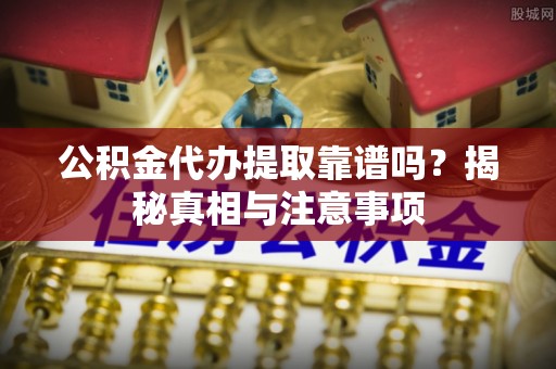 普格公积金代办提取靠谱吗？揭秘真相与注意事项