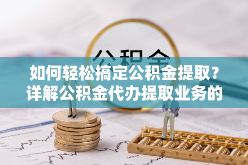 普格如何轻松搞定公积金提取？详解公积金代办提取业务的便捷之道