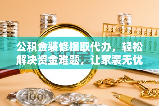 普格公积金装修提取代办，轻松解决资金难题，让家装无忧